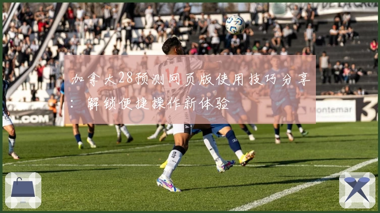 加拿大28预测网页版使用技巧分享：解锁便捷操作新体验