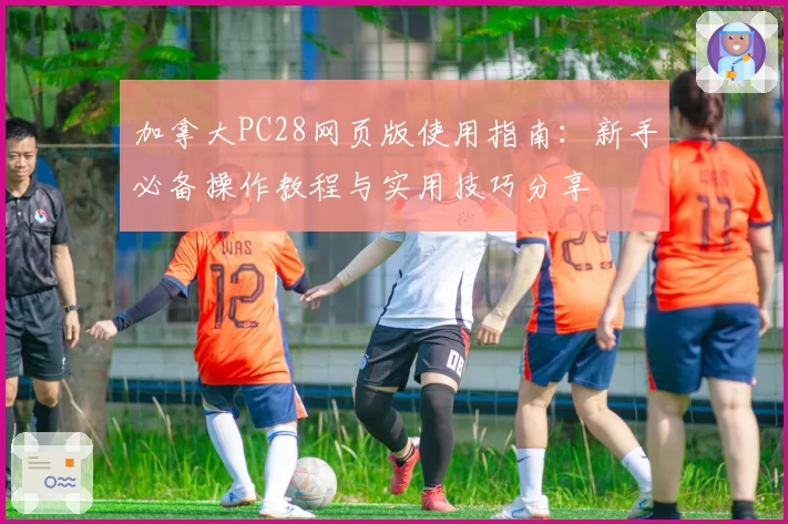 加拿大PC28网页版使用指南：新手必备操作教程与实用技巧分享