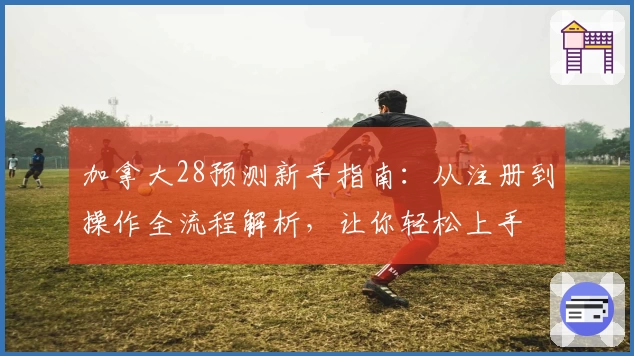 加拿大28预测新手指南:从注册到操作全流程解析,让你轻松上手