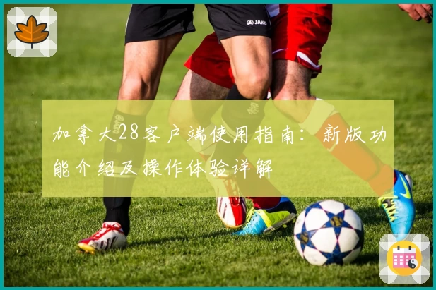 加拿大28客户端使用指南：新版功能介绍及操作体验详解