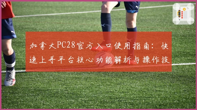 加拿大PC28官方入口使用指南:快速上手平台核心功能解析与操作技巧分享