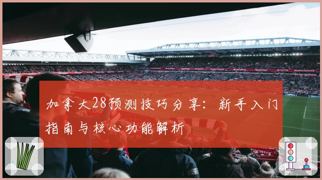 加拿大28预测技巧分享:新手入门指南与核心功能解析