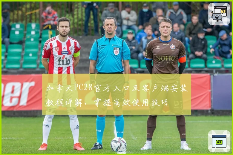 加拿大PC28官方入口及客户端安装教程详解,掌握高效使用技巧