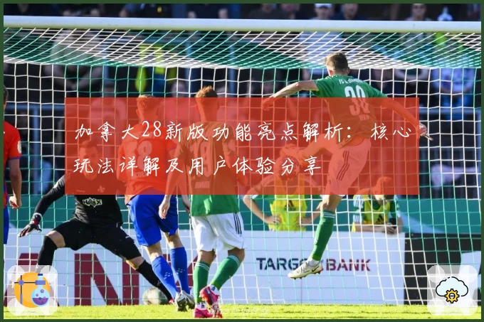 加拿大28新版功能亮点解析:核心玩法详解及用户体验分享