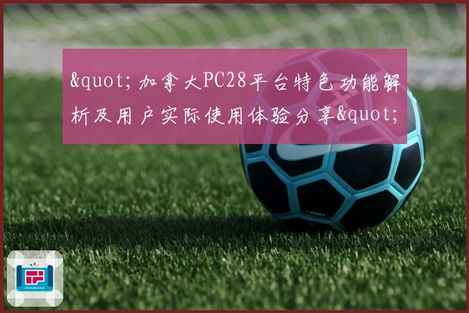"加拿大PC28平台特色功能解析及用户实际使用体验分享"