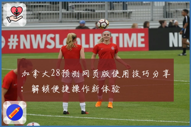 加拿大28预测网页版使用技巧分享：解锁便捷操作新体验