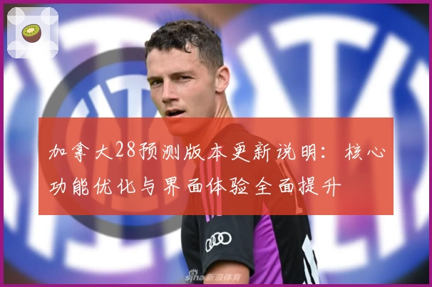加拿大28预测版本更新说明:核心功能优化与界面体验全面提升