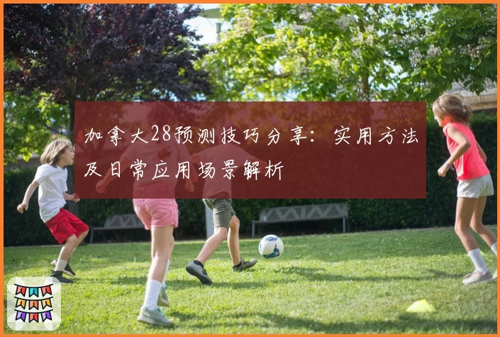加拿大28预测技巧分享：实用方法及日常应用场景解析