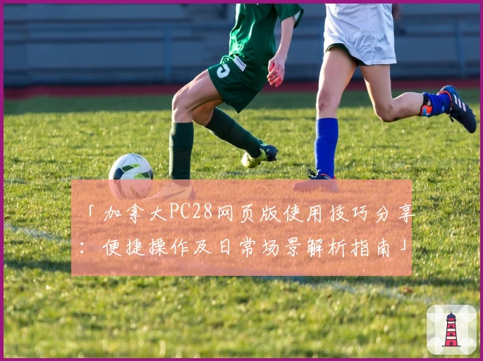 「加拿大PC28网页版使用技巧分享：便捷操作及日常场景解析指南」