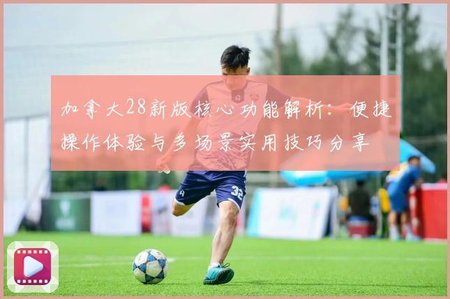 加拿大28新版核心功能解析：便捷操作体验与多场景实用技巧分享