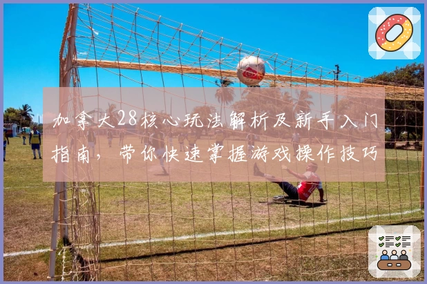 加拿大28核心玩法解析及新手入门指南，带你快速掌握游戏操作技巧