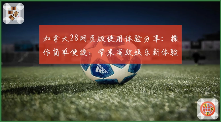 加拿大28网页版使用体验分享：操作简单便捷，带来高效娱乐新体验
