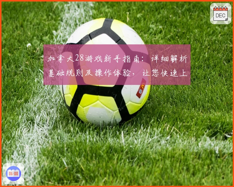 加拿大28游戏新手指南：详细解析基础规则及操作体验，让您快速上手平台运行